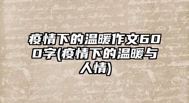 疫情下的溫暖作文600字(疫情下的溫暖與人情)