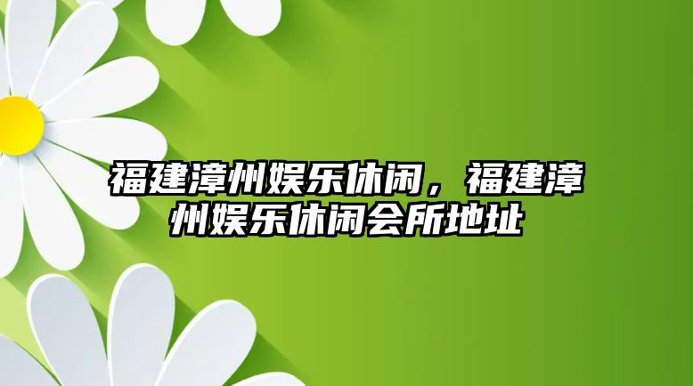 福建漳州娛樂(lè )休閑，福建漳州娛樂(lè )休閑會(huì )所地址