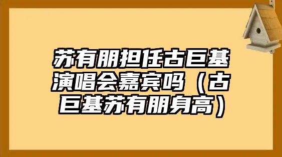 蘇有朋擔任古巨基演唱會(huì )嘉賓嗎（古巨基蘇有朋身高）