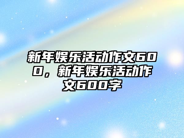 新年娛樂(lè )活動(dòng)作文600，新年娛樂(lè )活動(dòng)作文600字