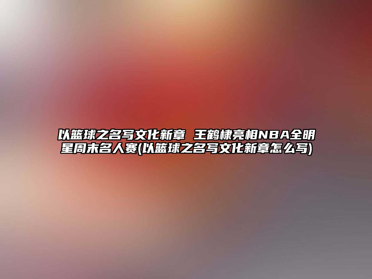 以籃球之名寫(xiě)文化新章 王鶴棣亮相NBA全明星周末名人賽(以籃球之名寫(xiě)文化新章怎么寫(xiě))