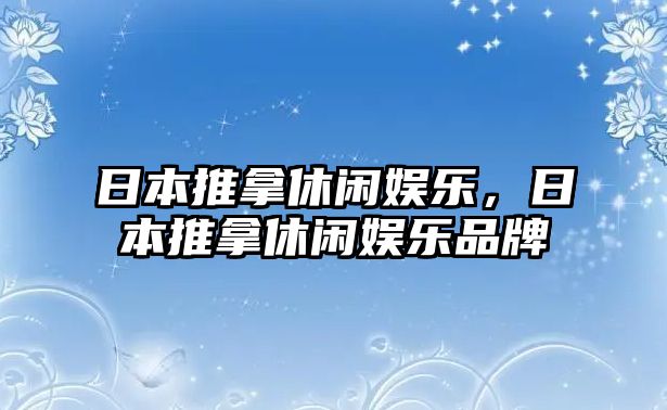 日本推拿休閑娛樂(lè )，日本推拿休閑娛樂(lè )品牌