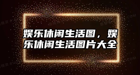 娛樂(lè )休閑生活圖，娛樂(lè )休閑生活圖片大全