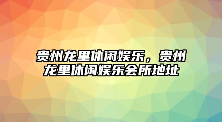 貴州龍里休閑娛樂(lè )，貴州龍里休閑娛樂(lè )會(huì )所地址