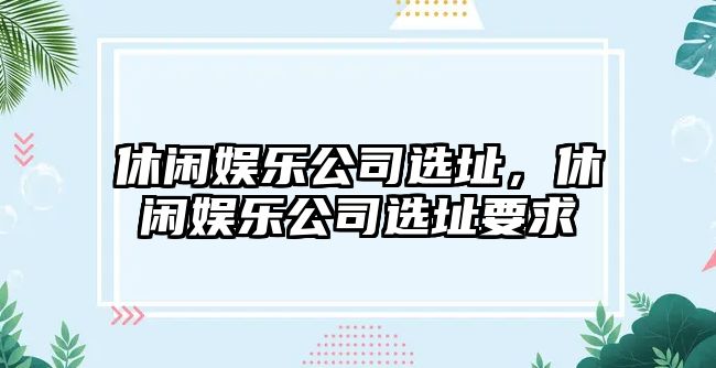 休閑娛樂(lè )公司選址，休閑娛樂(lè )公司選址要求