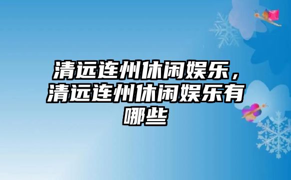 清遠連州休閑娛樂(lè )，清遠連州休閑娛樂(lè )有哪些