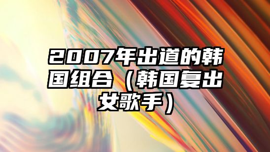 2007年出道的韓國組合（韓國復出女歌手）