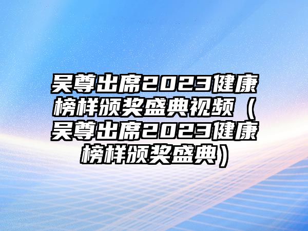 吳尊出席2023健康榜樣頒獎盛典視頻（吳尊出席2023健康榜樣頒獎盛典）