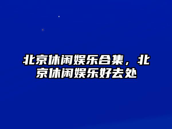 北京休閑娛樂(lè )合集，北京休閑娛樂(lè )好去處