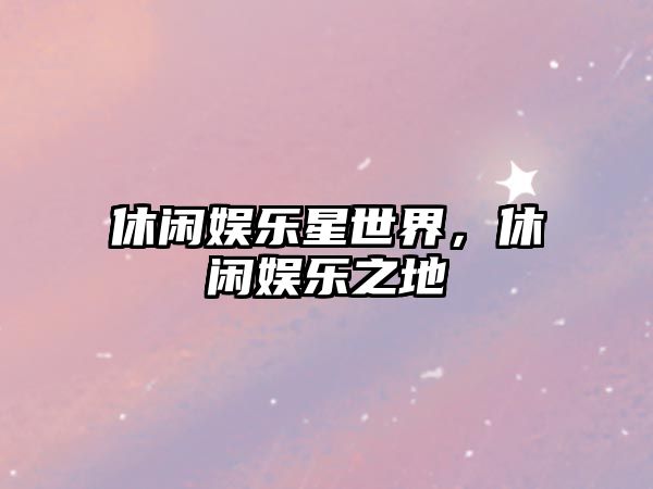 休閑娛樂(lè )星世界，休閑娛樂(lè )之地