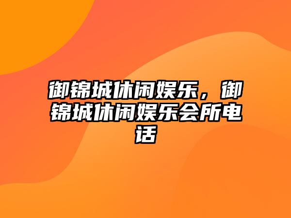 御錦城休閑娛樂(lè )，御錦城休閑娛樂(lè )會(huì )所電話(huà)