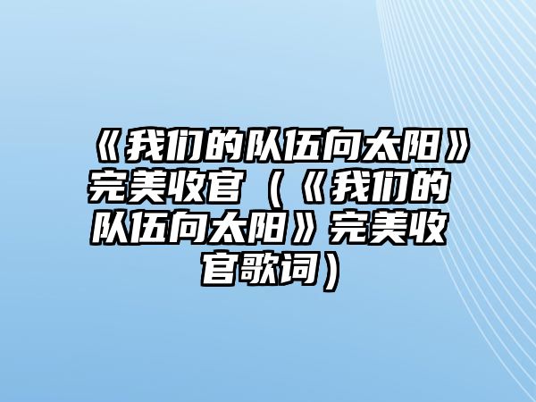 《我們的隊伍向太陽(yáng)》完美收官（《我們的隊伍向太陽(yáng)》完美收官歌詞）