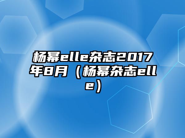 楊冪elle雜志2017年8月（楊冪雜志elle）