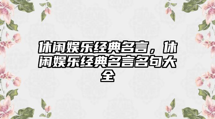 休閑娛樂(lè )經(jīng)典名言，休閑娛樂(lè )經(jīng)典名言名句大全