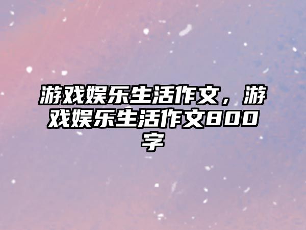 游戲娛樂(lè )生活作文，游戲娛樂(lè )生活作文800字