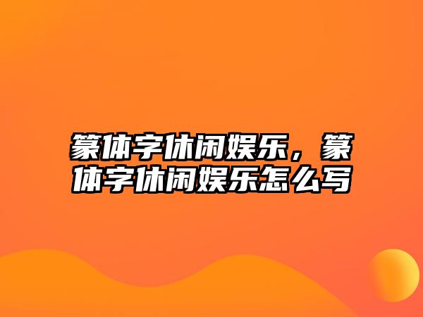 篆體字休閑娛樂(lè )，篆體字休閑娛樂(lè )怎么寫(xiě)