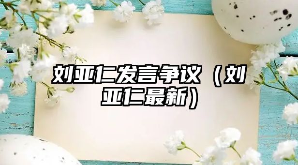 劉亞仁發(fā)言爭議（劉亞仁最新）