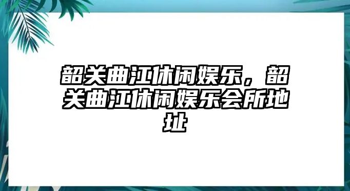 韶關(guān)曲江休閑娛樂(lè )，韶關(guān)曲江休閑娛樂(lè )會(huì )所地址