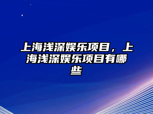 上海淺深娛樂(lè )項目，上海淺深娛樂(lè )項目有哪些