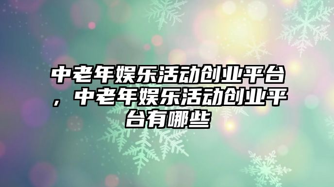 中老年娛樂(lè )活動(dòng)創(chuàng  )業(yè)平臺，中老年娛樂(lè )活動(dòng)創(chuàng  )業(yè)平臺有哪些