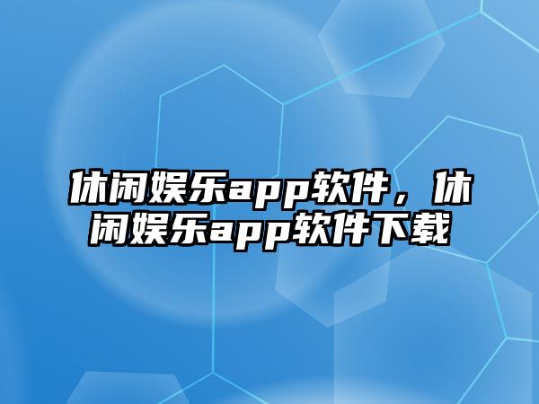 休閑娛樂(lè )app軟件，休閑娛樂(lè )app軟件下載