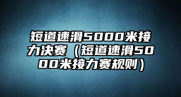 短道速滑5000米接力決賽（短道速滑5000米接力賽規則）