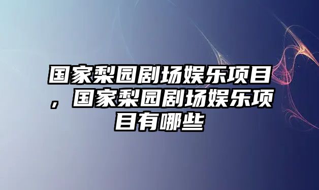 國家梨園劇場(chǎng)娛樂(lè )項目，國家梨園劇場(chǎng)娛樂(lè )項目有哪些