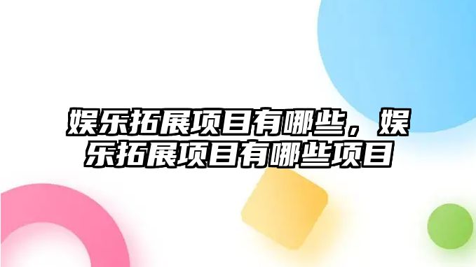 娛樂(lè )拓展項目有哪些，娛樂(lè )拓展項目有哪些項目