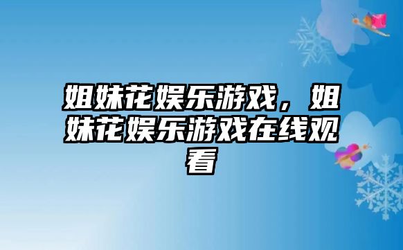 姐妹花娛樂(lè )游戲，姐妹花娛樂(lè )游戲在線(xiàn)觀(guān)看