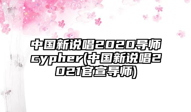 中國新說(shuō)唱2020導師cypher(中國新說(shuō)唱2021官宣導師)