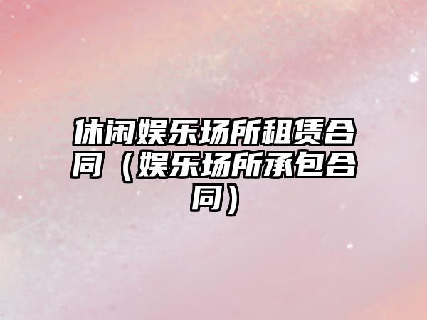 休閑娛樂(lè )場(chǎng)所租賃合同（娛樂(lè )場(chǎng)所承包合同）