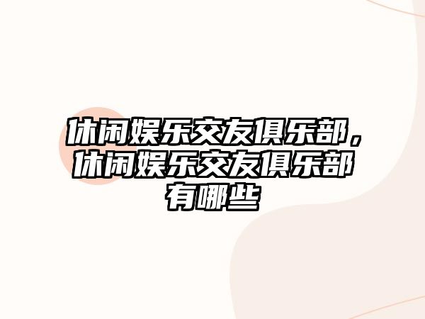 休閑娛樂(lè )交友俱樂(lè )部，休閑娛樂(lè )交友俱樂(lè )部有哪些