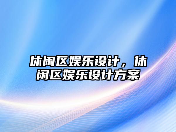 休閑區娛樂(lè )設計，休閑區娛樂(lè )設計方案