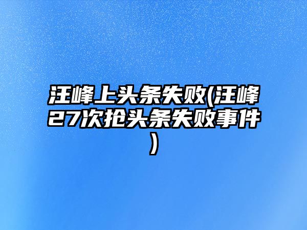 汪峰上頭條失敗(汪峰27次搶頭條失敗事件)