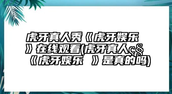 虎牙真人秀《虎牙娛樂(lè ) 》在線(xiàn)觀(guān)看(虎牙真人秀《虎牙娛樂(lè ) 》是真的嗎)