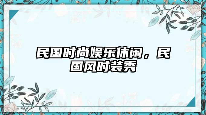 民國時(shí)尚娛樂(lè )休閑，民國風(fēng)時(shí)裝秀