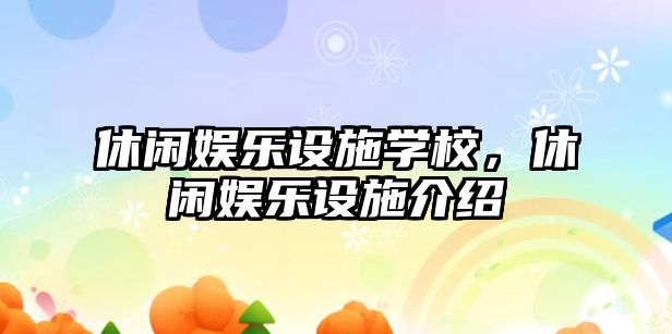 休閑娛樂(lè )設施學(xué)校，休閑娛樂(lè )設施介紹