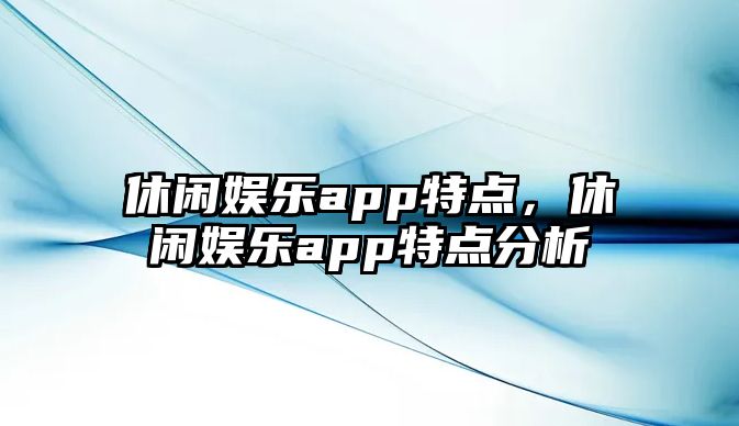 休閑娛樂(lè )app特點(diǎn)，休閑娛樂(lè )app特點(diǎn)分析