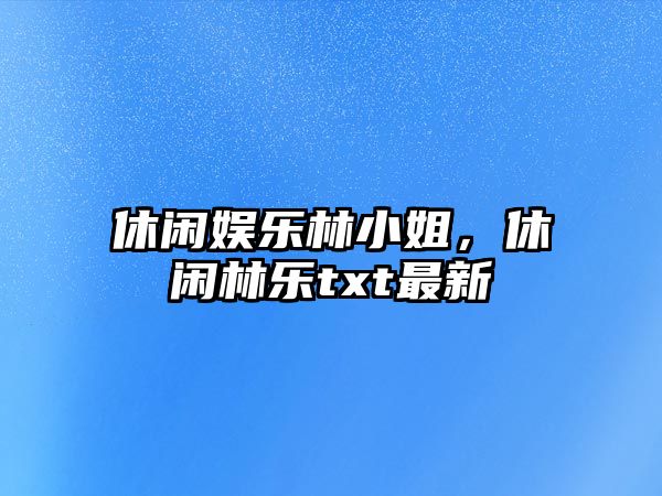 休閑娛樂(lè )林小姐，休閑林樂(lè )txt最新