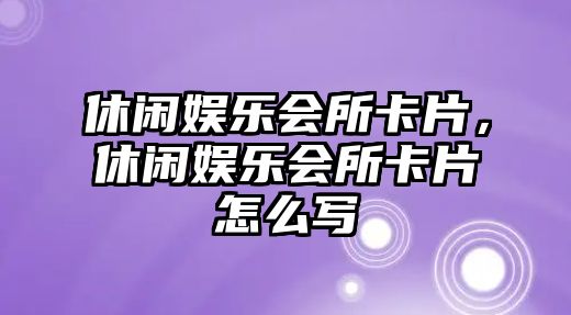 休閑娛樂(lè )會(huì )所卡片，休閑娛樂(lè )會(huì )所卡片怎么寫(xiě)