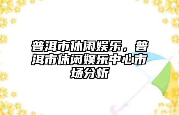 普洱市休閑娛樂(lè )，普洱市休閑娛樂(lè )中心市場(chǎng)分析