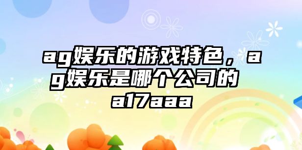 ag娛樂(lè )的游戲特色，ag娛樂(lè )是哪個(gè)公司的 a17aaa