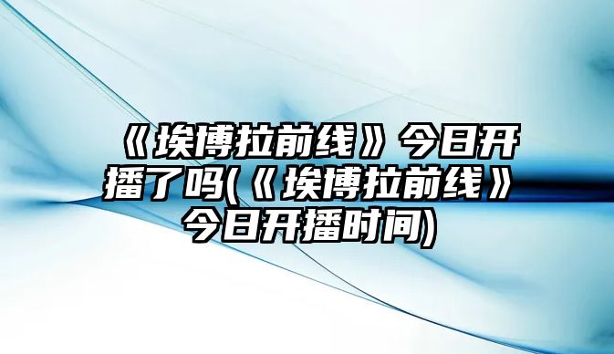 《埃博拉前線(xiàn)》今日開(kāi)播了嗎(《埃博拉前線(xiàn)》今日開(kāi)播時(shí)間)