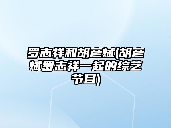 羅志祥和胡彥斌(胡彥斌羅志祥一起的綜藝節目)