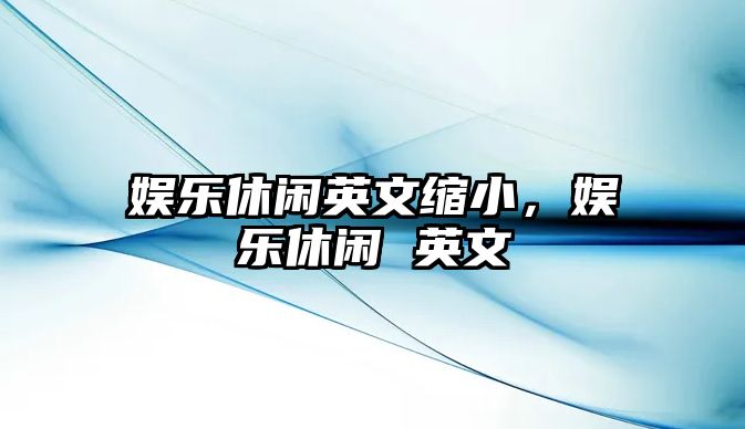 娛樂(lè )休閑英文縮小，娛樂(lè )休閑 英文