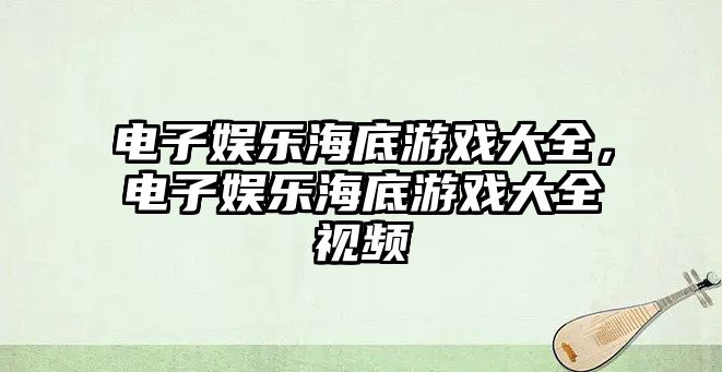 電子娛樂(lè )海底游戲大全，電子娛樂(lè )海底游戲大全視頻