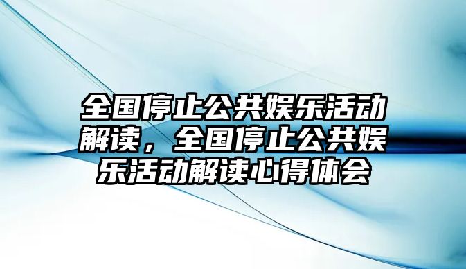 全國停止公共娛樂(lè )活動(dòng)解讀，全國停止公共娛樂(lè )活動(dòng)解讀心得體會(huì )