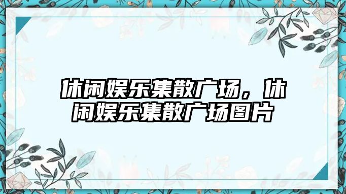 休閑娛樂(lè )集散廣場(chǎng)，休閑娛樂(lè )集散廣場(chǎng)圖片