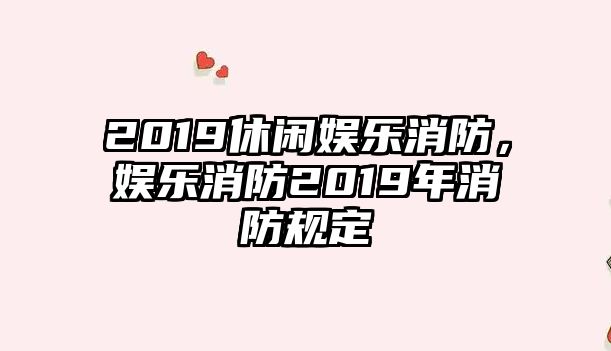 2019休閑娛樂(lè )消防，娛樂(lè )消防2019年消防規定