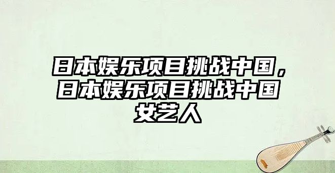 日本娛樂(lè )項目挑戰中國，日本娛樂(lè )項目挑戰中國女藝人